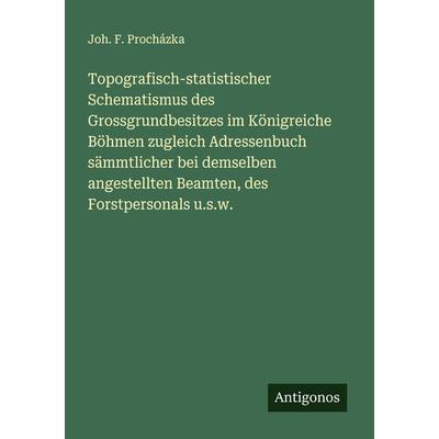 Topografisch-statistischer Schematismus des Grossgrundbesitzes im Königreiche Böhmen zugleich Adressenbuch sämmtlicher bei demselben angestellten