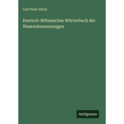Deutsch-Böhmisches Wörterbuch der Waarenbenennungen, Gebundene Ausgabe von Carl Peter Kheil, Antigonos Verlag, 978-3-386-14941-9