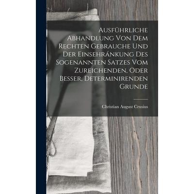Ausführliche Abhandlung Von Dem Rechten Gebrauche Und Der Einsehránkung Des Sogenannten Satzes Vom Zureichenden, Oder Besser, Determinirenden Grunde,