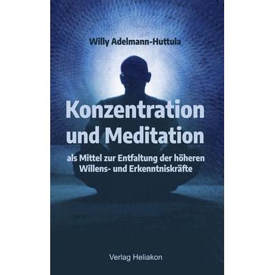 Konzentration und Meditation als Mittel zur Entfaltung der höheren Willens- und Erkenntniskräfte, Taschenbuch von Willy Adelmann-Huttula, Verlag