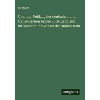Über den Feldzug der deutschen und französischen Armee in Deutschland, im Sommer und Winter des Jahres 1800, Gebundene Ausgabe von Anonym, Antigonos
