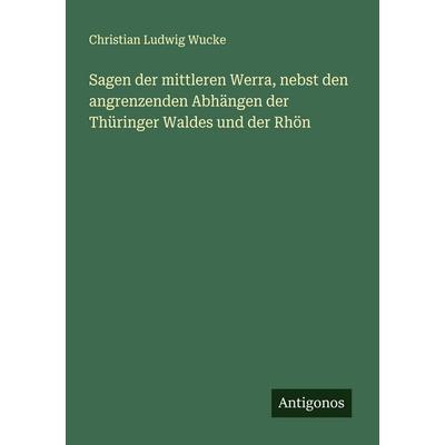 Sagen der mittleren Werra, nebst den angrenzenden Abhängen der Thüringer Waldes und der Rhön, Taschenbuch von Christian Ludwig Wucke, Antigonos