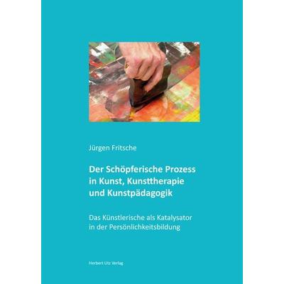 Der Schöpferische Prozess in Kunst, Kunsttherapie und Kunstpädagogik, Gebundene Ausgabe von Jürgen Fritsche, Utzverlag GmbH, 978-3-8316-4474-2