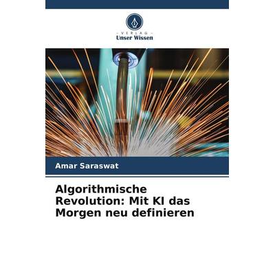 Algorithmische Revolution: Mit KI das Morgen neu definieren, Taschenbuch von Amar Saraswat, Verlag Unser Wissen, 978-620-7-87585-6