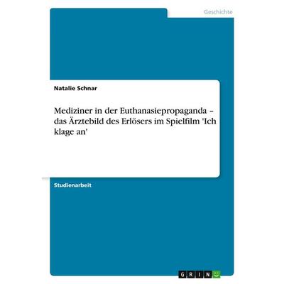Mediziner in der Euthanasiepropaganda - das Ärztebild des Erlösers im Spielfilm 'Ich klage an'; Taschenbuch von Natalie Schnar, GRIN,