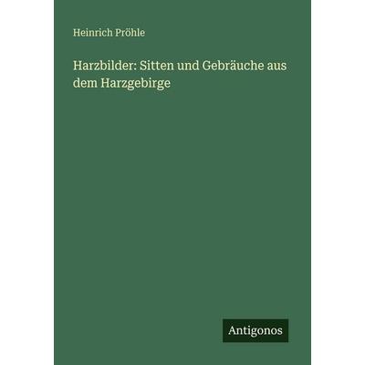 Harzbilder: Sitten und Gebräuche aus dem Harzgebirge, Taschenbuch von Heinrich Pröhle, Antigonos Verlag, 978-3-563-65662-4