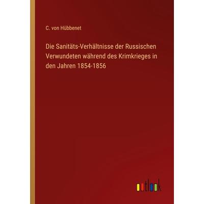Die Sanitäts-Verhältnisse der Russischen Verwundeten während des Krimkrieges in den Jahren 1854-1856, Taschenbuch von C. Hübbenet, Outlook,