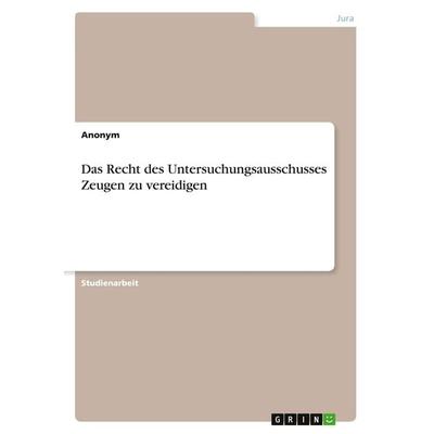 Das Recht des Untersuchungsausschusses Zeugen zu vereidigen, Taschenbuch von Anonym, GRIN, 978-3-668-18283-7