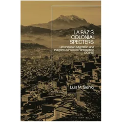 La Paz's Colonial Specters: Urbanization, Migration and Indigenous Political Participation, 1900-195, Sachbücher von Luis Sierra