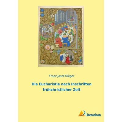 Die Eucharistie nach Inschriften frühchristlicher Zeit, Taschenbuch von Franz Josef Dölger, BoD - Books on Demand, 978-3-96506-763-9