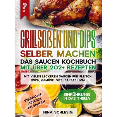 Grillsoßen und Dips selber machen - Das Saucen Kochbuch mit über 202+ Rezepten, Taschenbuch von Nina Schlesig, Bookmundo, 978-94-037-5873-2