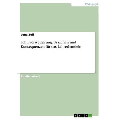 Schulverweigerung. Ursachen und Konsequenzen für das Lehrerhandeln, Taschenbuch von Lena Zell, GRIN, 978-3-668-40983-5