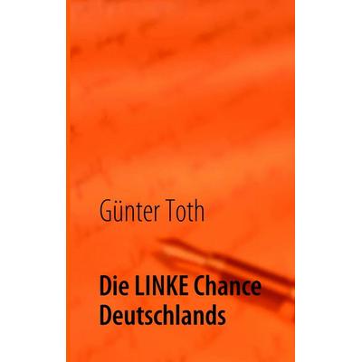 Die LINKE Chance Deutschlands, Taschenbuch von Günter Toth, BoD – Books on Demand, 978-3-8391-1189-5
