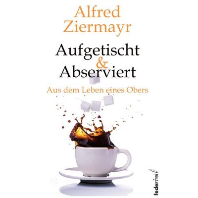 Aufgetischt & abserviert, Gebundene Ausgabe von Alfred Ziermayr, Verlag Federfrei, 978-3-99074-029-3