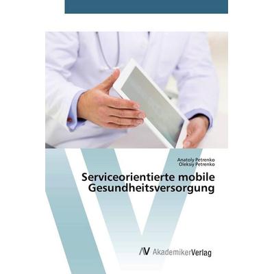 Serviceorientierte mobile Gesundheitsversorgung, Taschenbuch von Anatoly Petrenko,Oleksiy Petrenko, AV Akademikerverlag, 978-620-0-66894-3