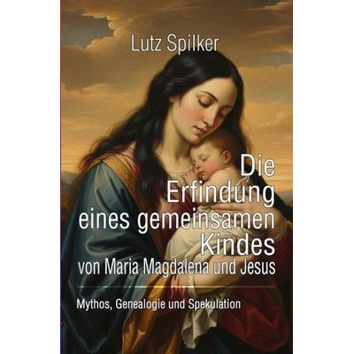 Die Erfindung eines gemeinsamen Kindes von Maria Magdalena und Jesus, Taschenbuch von Lutz Spilker, Epubli, 978-3-565-65216-7