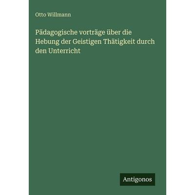 Pädagogische vorträge über die Hebung der Geistigen Thätigkeit durch den Unterricht, Gebundene Ausgabe von Otto Willmann, Antigonos Verlag,