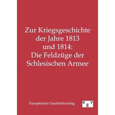 Zur Kriegsgeschichte der Jahre 1813 und 1814: Die Feldzüge der Schlesischen Armee, Taschenbuch von , Europäischer Geschichtsverlag, 978-3-86382-175-3