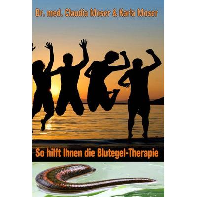 So hilft ihnen die Blutegeltherapie, Gebundene Ausgabe von med. Claudia Moser,Karla Moser, AnamCaraHaus von Asenhain Verlag, 978-3-946414-00-1