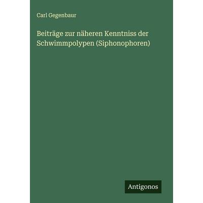 Beiträge zur näheren Kenntniss der Schwimmpolypen (Siphonophoren), Gebundene Ausgabe von Carl Gegenbaur, Antigonos Verlag, 978-3-563-58618-1