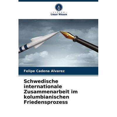 Schwedische internationale Zusammenarbeit im kolumbianischen Friedensprozess, Taschenbuch von Felipe Cadena Alvarez, Verlag Unser Wissen,