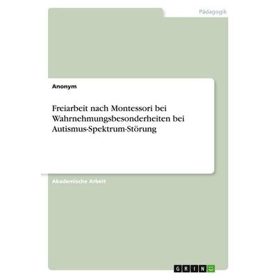 Freiarbeit nach Montessori bei Wahrnehmungsbesonderheiten bei Autismus-Spektrum-Störung, Taschenbuch von Anonymous, GRIN, 978-3-346-56321-7