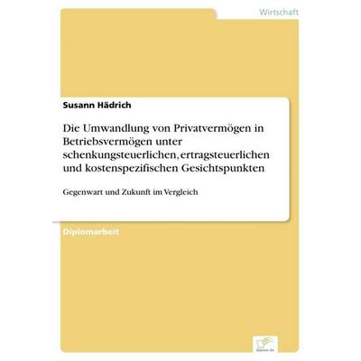 Die Umwandlung von Privatvermögen in Betriebsvermögen unter schenkungsteuerlichen, ertragsteuerlichen und kostenspezifischen Gesichtspunkten,