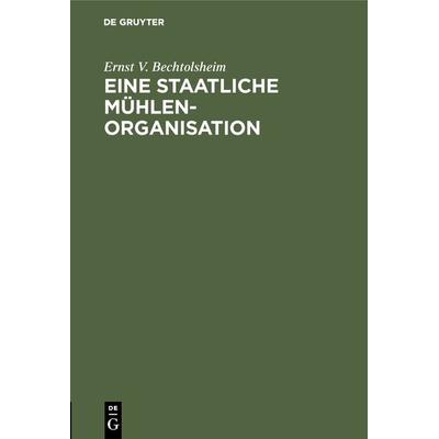 Eine staatliche Mühlenorganisation, Gebundene Ausgabe von Ernst V. Bechtolsheim, De Gruyter Oldenbourg, 978-3-486-74475-0
