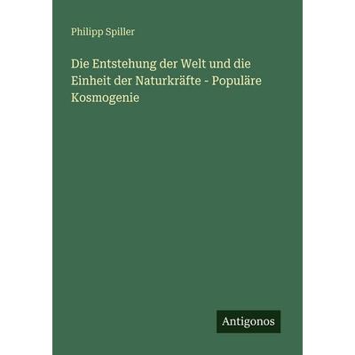 Die Entstehung der Welt und die Einheit der Naturkräfte - Populäre Kosmogenie, Taschenbuch von Philipp Spiller, Antigonos Verlag, 978-3-386-41739-6