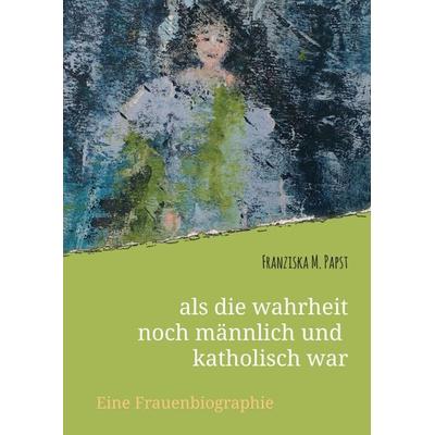 als die wahrheit noch männlich und katholisch war, Taschenbuch von Franziska Maria Papst, Tredition, 978-3-347-12136-2
