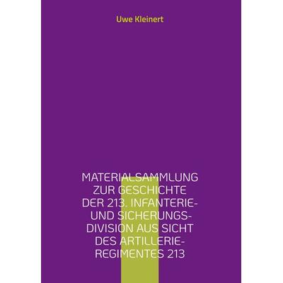 Materialsammlung zur Geschichte der 213. Infanterie- und Sicherungs-Division aus Sicht des Artillerie-Regimentes 213, Gebundene Ausgabe von Uwe