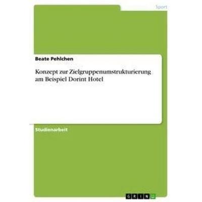 Konzept zur Zielgruppenumstrukturierung am Beispiel Dorint Hotel, Taschenbuch von Beate Pehlchen, GRIN, 978-3-640-91693-1