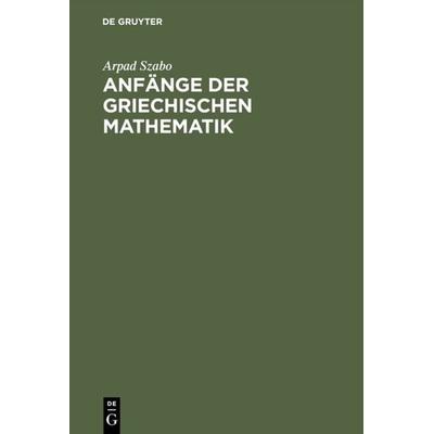 Anfänge der griechischen Mathematik, Gebundene Ausgabe von Arpad Szabo, De Gruyter Oldenbourg, 978-3-486-47201-1