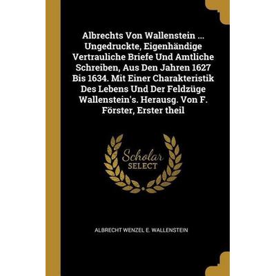 Albrechts Von Wallenstein ... Ungedruckte, Eigenhändige Vertrauliche Briefe Und Amtliche Schreiben, Aus Den Jahren 1627 Bis 1634. Mit Einer