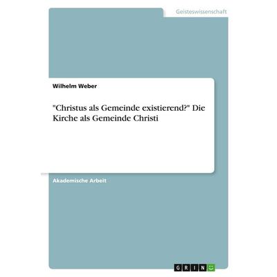 'Christus als Gemeinde existierend?' Die Kirche als Gemeinde Christi, Taschenbuch von Wilhelm Weber, GRIN, 978-3-346-09097-3