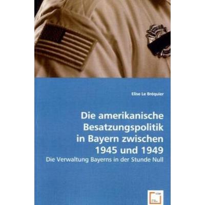 Le Bréquier, E: Die amerikanische Besatzungspolitik in Bayer, Taschenbuch von Elise Le Bréquier, VDM, 978-3-639-06316-5