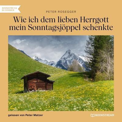 Wie ich dem lieben Herrgott mein Sonntagsjöppel schenkte - Peter Rosegger, Audio, 9783991678724