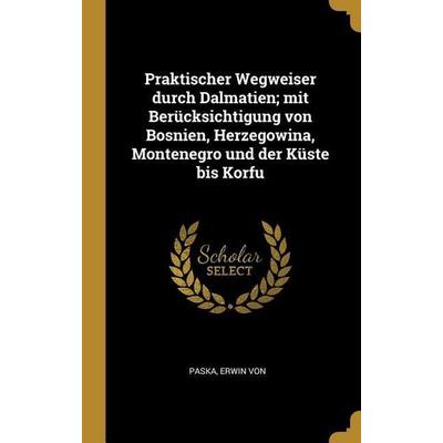Praktischer Wegweiser Durch Dalmatien; Mit Berücksichtigung Von Bosnien, Herzegowina, Montenegro Und Der Küste Bis Korfu, Gebundene Ausgabe von Erwin