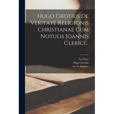 Hugo Grotius De Veritate Religionis Christianae Cum Notulis Joannis Clerici..., Taschenbuch von Hugo Grotius,Le Clerc,Lycée Ampère, Creative Media