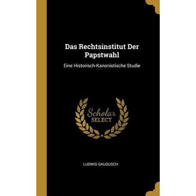 Das Rechtsinstitut Der Papstwahl, Gebundene Ausgabe von Ludwig Gaugusch, Creative Media Partners, LLC, 978-0-270-69922-7