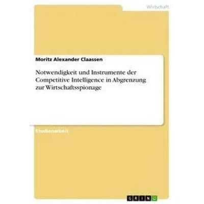 Notwendigkeit und Instrumente der Competitive Intelligence in Abgrenzung zur Wirtschaftsspionage, Taschenbuch von Moritz Alexander Claassen, GRIN,