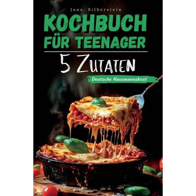 Kochbuch für Teenager - Deutsche Hausmannskost mit 5 Zutaten: Einfach, schnell und lecker - mit Farbbildern zu jedem Rezept!, Taschenbuch von Jana