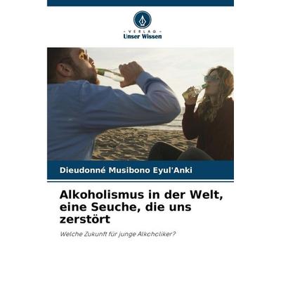 Alkoholismus in der Welt, eine Seuche, die uns zerstört, Taschenbuch von Dieudonné Musibono Eyul'Anki; Verlag Unser Wissen, 978-620-7-41003-3