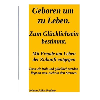Geboren um zu leben. Zum Glücklichsein bestimmt., Taschenbuch von Johann Julius Prediger, BoD – Books on Demand, 978-3-696-37221-7
