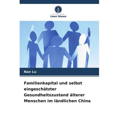 Familienkapital und selbst eingeschätzter Gesundheitszustand älterer Menschen im ländlichen China, Taschenbuch von Nan Lu, Verlag Unser Wissen