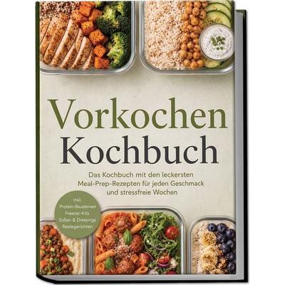 Vorkochen Kochbuch: Das Kochbuch mit den leckersten Meal-Prep-Rezepten für jeden Geschmack und stressfreie Wochen – inkl. Protein-Bausteinen,