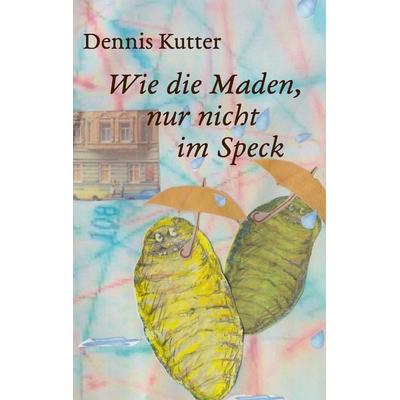 Wie die Maden, nur nicht im Speck, Taschenbuch von Dennis Kutter, BoD – Books on Demand, 978-3-8391-8917-7