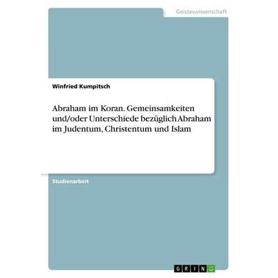 Abraham im Koran. Gemeinsamkeiten und/oder Unterschiede bezüglich Abraham im Judentum, Christentum und Islam, Taschenbuch von Winfried Kumpitsch,