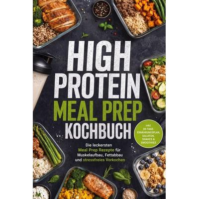 High Protein Meal Prep Kochbuch: Die leckersten Meal Prep Rezepte für Muskelaufbau, Fettabbau und stressfreies Vorkochen - inkl.