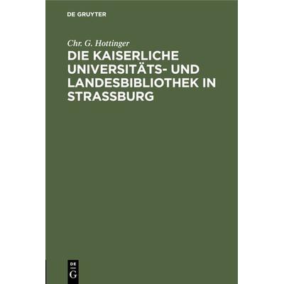 Die kaiserliche Universitäts- und Landesbibliothek in Straßburg, Gebundene Ausgabe von Chr. G. Hottinger, De Gruyter, 978-3-11-130331-4